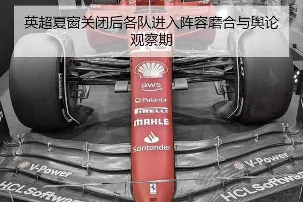 英超夏窗关闭后各队进入阵容磨合与舆论观察期